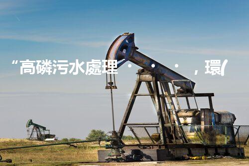 “高磷污水處理，環(huán)保先鋒，守護(hù)碧水藍(lán)天！”